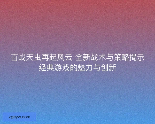 百战天虫再起风云 全新战术与策略揭示经典游戏的魅力与创新