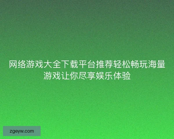 网络游戏大全下载平台推荐轻松畅玩海量游戏让你尽享娱乐体验