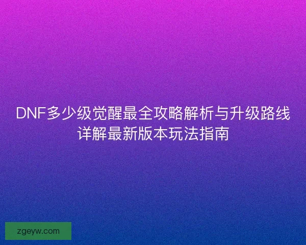 DNF多少级觉醒最全攻略解析与升级路线详解最新版本玩法指南