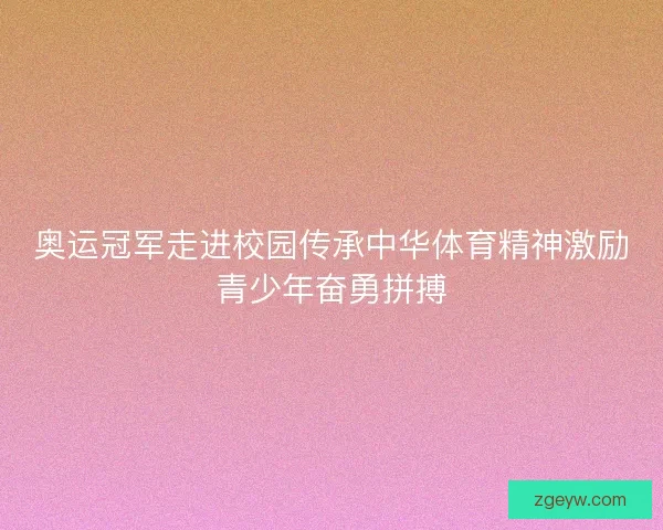 奥运冠军走进校园传承中华体育精神激励青少年奋勇拼搏