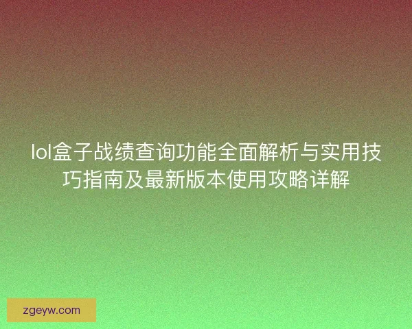 lol盒子战绩查询功能全面解析与实用技巧指南及最新版本使用攻略详解