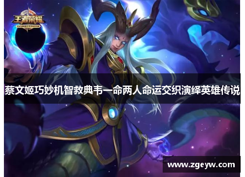 蔡文姬巧妙机智救典韦一命两人命运交织演绎英雄传说